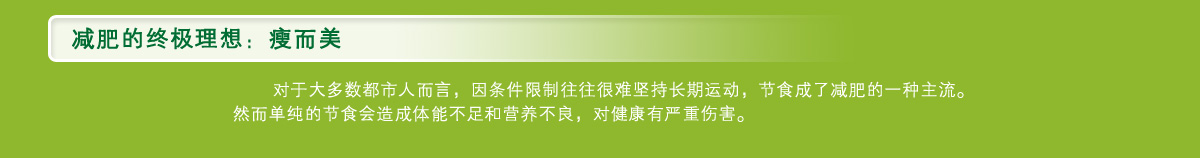 减肥的终极理想：瘦而美  澳天力遵循健康与减肥并重的科学减肥方式，专业定制你的专属健康减肥良策。澳天力系列减肥健康品以减肥茶为主，分解脂肪，防止脂肪积聚，纤体瘦身；以女士营养素、兰臻软胶囊、针叶樱桃提取物鱼胶原蛋白粉为辅，均衡营养，深层抗氧化，改善肌肤水分，重塑美肌复颜，让你瘦而美。